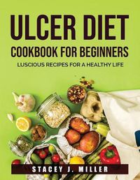 Cover image for Ulcer Diet Cookbook for Beginners: Luscious Recipes for a Healthy Life