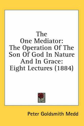 Cover image for The One Mediator: The Operation of the Son of God in Nature and in Grace: Eight Lectures (1884)