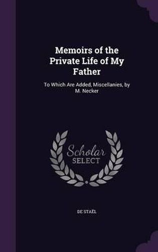 Memoirs of the Private Life of My Father: To Which Are Added, Miscellanies, by M. Necker