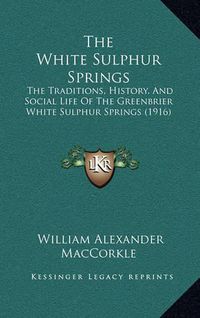 Cover image for The White Sulphur Springs the White Sulphur Springs: The Traditions, History, and Social Life of the Greenbrier Wthe Traditions, History, and Social Life of the Greenbrier White Sulphur Springs (1916) Hite Sulphur Springs (1916)