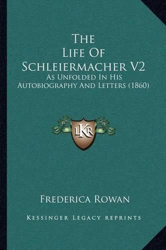 The Life of Schleiermacher V2: As Unfolded in His Autobiography and Letters (1860)