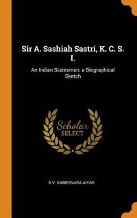 Cover image for Sir A. Sashiah Sastri, K. C. S. I.: An Indian Statesman; A Biographical Sketch