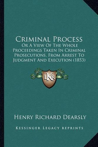 Cover image for Criminal Process: Or a View of the Whole Proceedings Taken in Criminal Prosecutions, from Arrest to Judgment and Execution (1853)