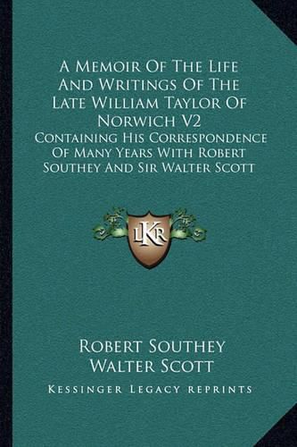 A Memoir of the Life and Writings of the Late William Taylor of Norwich V2: Containing His Correspondence of Many Years with Robert Southey and Sir Walter Scott