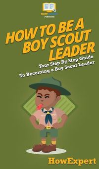 Cover image for How To Be A Boy Scout Leader: Your Step By Step Guide To Becoming a Boy Scout Leader