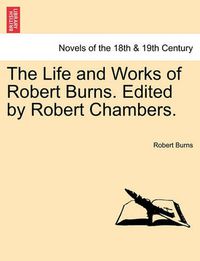 Cover image for The Life and Works of Robert Burns. Edited by Robert Chambers.