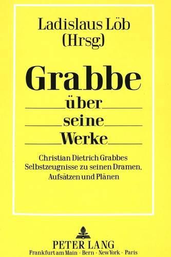 Grabbe Ueber Seine Werke: Christian Dietrich Grabbes Selbstzeugnisse Zu Seinen Dramen, Aufsaetzen Und Plaenen