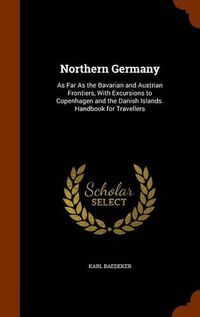 Cover image for Northern Germany: As Far as the Bavarian and Austrian Frontiers, with Excursions to Copenhagen and the Danish Islands. Handbook for Travellers