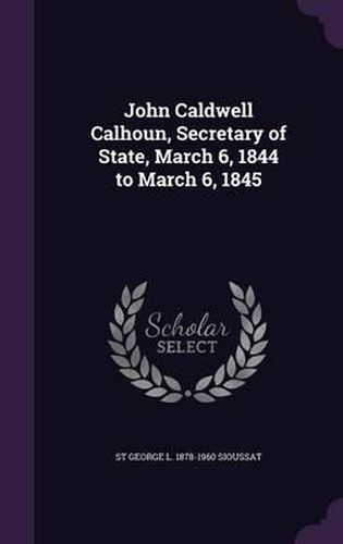 Cover image for John Caldwell Calhoun, Secretary of State, March 6, 1844 to March 6, 1845