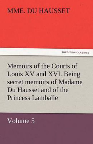 Cover image for Memoirs of the Courts of Louis XV and XVI. Being Secret Memoirs of Madame Du Hausset, Lady's Maid to Madame de Pompadour, and of the Princess Lamballe