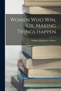 Cover image for Women Who Win, Or, Making Things Happen