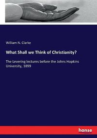 Cover image for What Shall we Think of Christianity?: The Levering lectures before the Johns Hopkins University, 1899