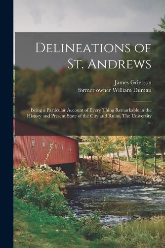 Delineations of St. Andrews: Being a Particular Account of Every Thing Remarkable in the History and Present State of the City and Ruins, The University ...