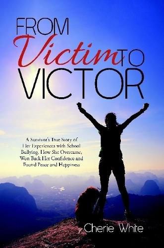 Cover image for From Victim to Victor: A Survivor's True Story of Her Experiences with School Bullying. How She Overcame, Won Back Her Confidence and Found Peace and Happiness