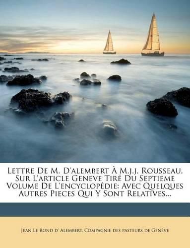 Lettre de M. D'Alembert M.J.J. Rousseau, Sur L'Article Geneve Tir Du Septieme Volume de L'Encyclop Die: Avec Quelques Autres Pieces Qui y Sont Relatives...