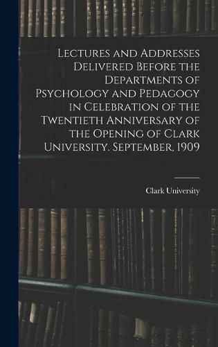 Cover image for Lectures and Addresses Delivered Before the Departments of Psychology and Pedagogy in Celebration of the Twentieth Anniversary of the Opening of Clark University. September, 1909