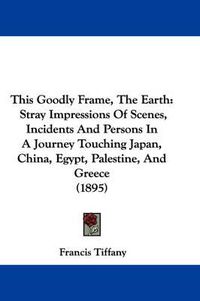 Cover image for This Goodly Frame, the Earth: Stray Impressions of Scenes, Incidents and Persons in a Journey Touching Japan, China, Egypt, Palestine, and Greece (1895)