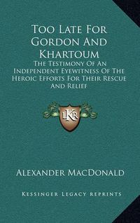 Cover image for Too Late for Gordon and Khartoum: The Testimony of an Independent Eyewitness of the Heroic Efforts for Their Rescue and Relief