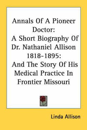 Cover image for Annals of a Pioneer Doctor: A Short Biography of Dr. Nathaniel Allison 1818-1895: And the Story of His Medical Practice in Frontier Missouri