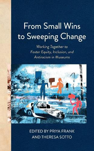 Cover image for From Small Wins to Sweeping Change: Working Together to Foster Equity, Inclusion, and Antiracism in Museums