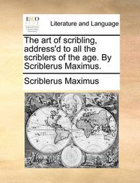 Cover image for The Art of Scribling, Address'd to All the Scriblers of the Age. by Scriblerus Maximus.