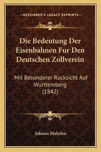 Cover image for Die Bedeutung Der Eisenbahnen Fur Den Deutschen Zollverein: Mit Besonderer Rucksicht Auf Wurttemberg (1842)