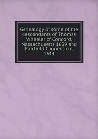 Cover image for Genealogy of some of the descendants of Thomas Wheeler of Concord, Massachusetts 1639 and Fairfield Connecticut 1644