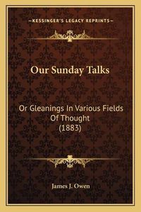 Cover image for Our Sunday Talks: Or Gleanings in Various Fields of Thought (1883)