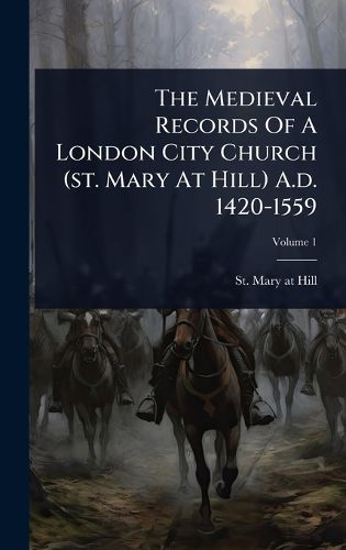 Cover image for The Medieval Records Of A London City Church (st. Mary At Hill) A.d. 1420-1559