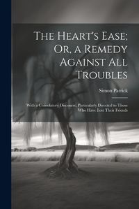 Cover image for The Heart's Ease; Or, a Remedy Against All Troubles