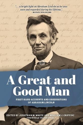 A Great and Good Man: Rare, First-Hand Accounts and Observations of Abraham Lincoln