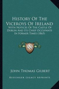 Cover image for History of the Viceroys of Ireland: With Notices of the Castle of Dublin and Its Chief Occupants in Former Times (1865)