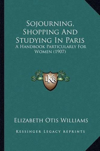 Sojourning, Shopping and Studying in Paris: A Handbook Particularly for Women (1907)