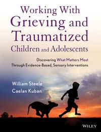 Cover image for Working with Grieving and Traumatized Children and Adolescents: Discovering What Matters Most Through Evidence-Based, Sensory Interventions