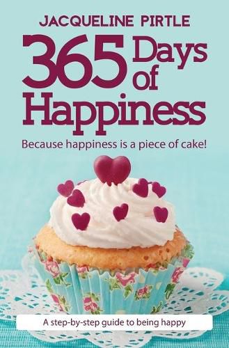 Cover image for 365 Days of Happiness - Because happiness is a piece of cake!: A step-by-step guide to being happy