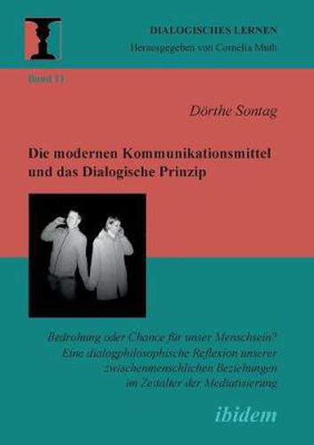 Die modernen Kommunikationsmittel und das Dialogische Prinzip. Bedrohung oder Chance fur unser Menschsein? Eine dialogphilosophische Reflexion unserer zwischenmenschlichen Beziehungen im Zeitalter der Mediatisierung