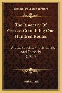 Cover image for The Itinerary of Greece, Containing One Hundred Routes: In Attica, Boeotia, Phocis, Locris, and Thessaly (1819)