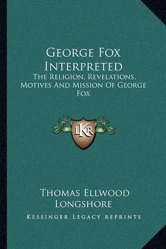 Cover image for George Fox Interpreted: The Religion, Revelations, Motives and Mission of George Fox