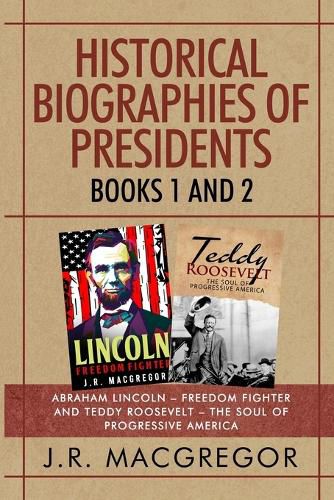 Historical Biographies of Presidents - Books 1 And 2: Abraham Lincoln - Freedom Fighter and Teddy Roosevelt - The Soul of Progressive America