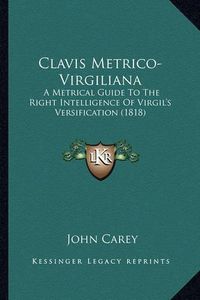 Cover image for Clavis Metrico-Virgiliana: A Metrical Guide to the Right Intelligence of Virgil's Versification (1818)