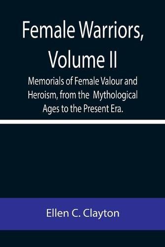 Cover image for Female Warriors, Volume. II Memorials of Female Valour and Heroism, from the Mythological Ages to the Present Era.