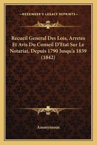 Cover image for Recueil General Des Lois, Arretes Et Avis Du Conseil D'Etat Sur Le Notariat, Depuis 1790 Jusqu'a 1839 (1842)