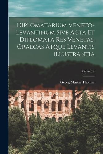 Cover image for Diplomatarium Veneto-Levantinum Sive Acta Et Diplomata Res Venetas, Graecas Atque Levantis Illustrantia; Volume 2