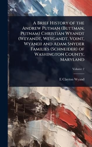 Cover image for A Brief History of the Andrew Putman (Buttman, Putnam) Christian Wyandt (Weyandt, Weygandt, Voint, Wyand) and Adam Snyder Families (Schneider) of Washington County, Maryland