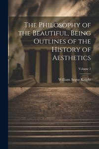 Cover image for The Philosophy of the Beautiful, Being Outlines of the History of Aesthetics; Volume 2