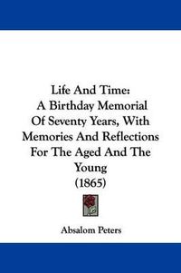 Cover image for Life And Time: A Birthday Memorial Of Seventy Years, With Memories And Reflections For The Aged And The Young (1865)