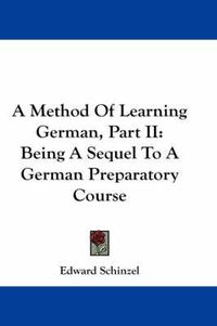 Cover image for A Method of Learning German, Part II: Being a Sequel to a German Preparatory Course