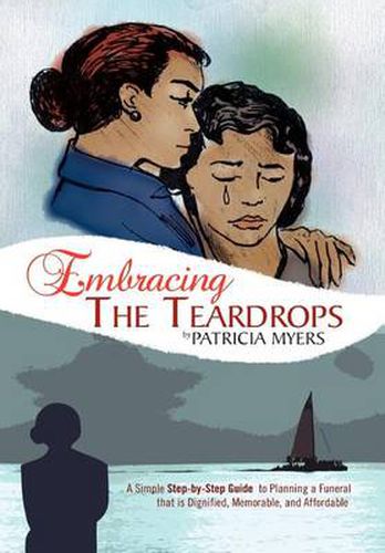 Cover image for Embracing the Teardrops: A Simple, Step-By-Step Guide to Planning a Funeral That Is Dignified, Memorable, and Affordable