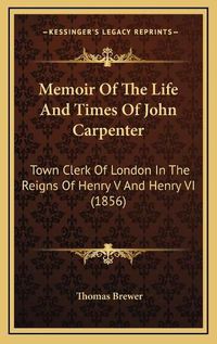 Cover image for Memoir of the Life and Times of John Carpenter: Town Clerk of London in the Reigns of Henry V and Henry VI (1856)