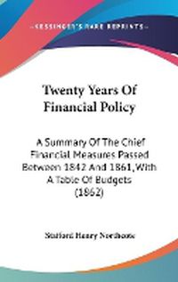 Cover image for Twenty Years of Financial Policy: A Summary of the Chief Financial Measures Passed Between 1842 and 1861, with a Table of Budgets (1862)